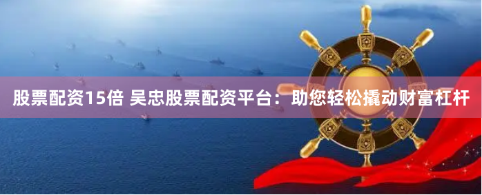股票配资15倍 吴忠股票配资平台：助您轻松撬动财富杠杆