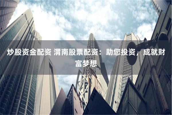 炒股资金配资 渭南股票配资：助您投资，成就财富梦想