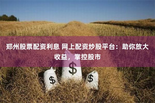 郑州股票配资利息 网上配资炒股平台：助你放大收益，掌控股市