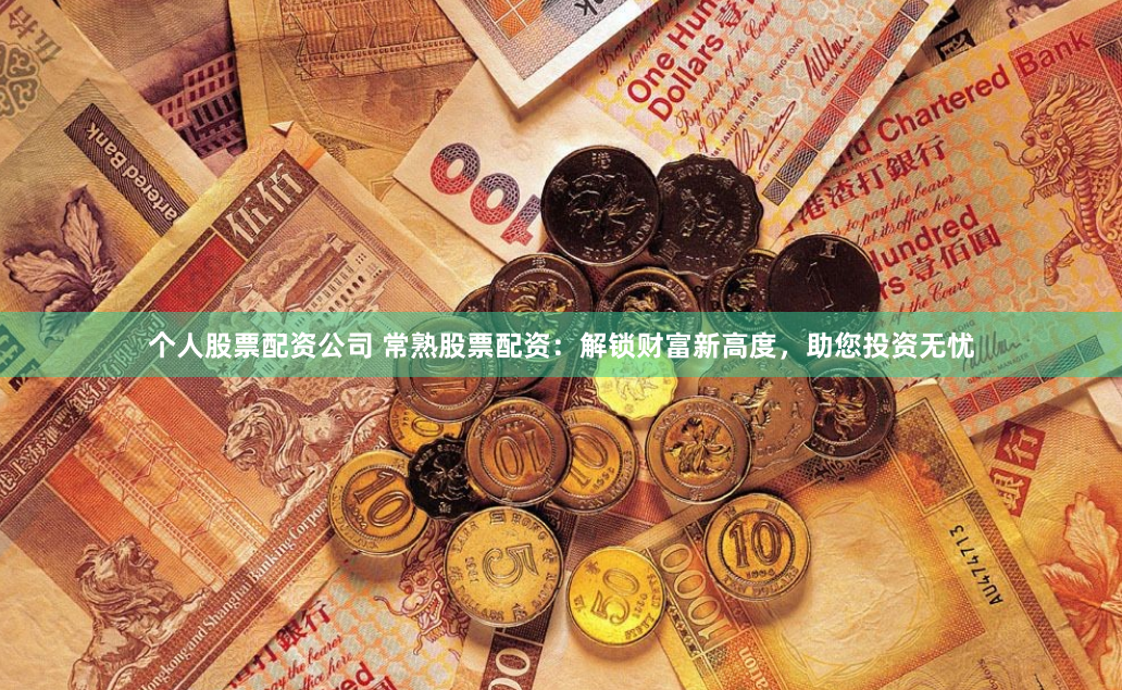 个人股票配资公司 常熟股票配资：解锁财富新高度，助您投资无忧