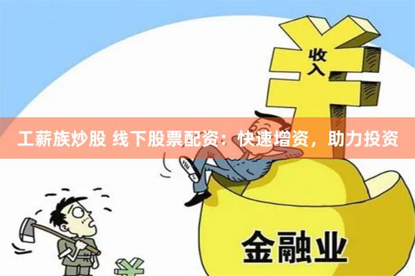 工薪族炒股 线下股票配资：快速增资，助力投资