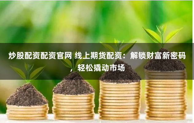 炒股配资配资官网 线上期货配资：解锁财富新密码，轻松撬动市场