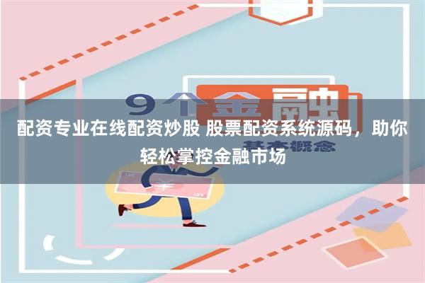 配资专业在线配资炒股 股票配资系统源码，助你轻松掌控金融市场
