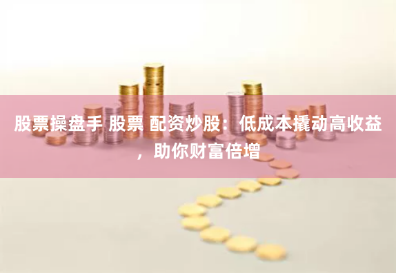 股票操盘手 股票 配资炒股：低成本撬动高收益，助你财富倍增