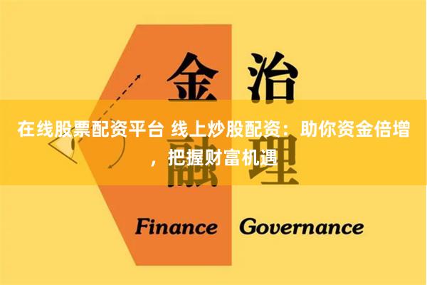 在线股票配资平台 线上炒股配资：助你资金倍增，把握财富机遇