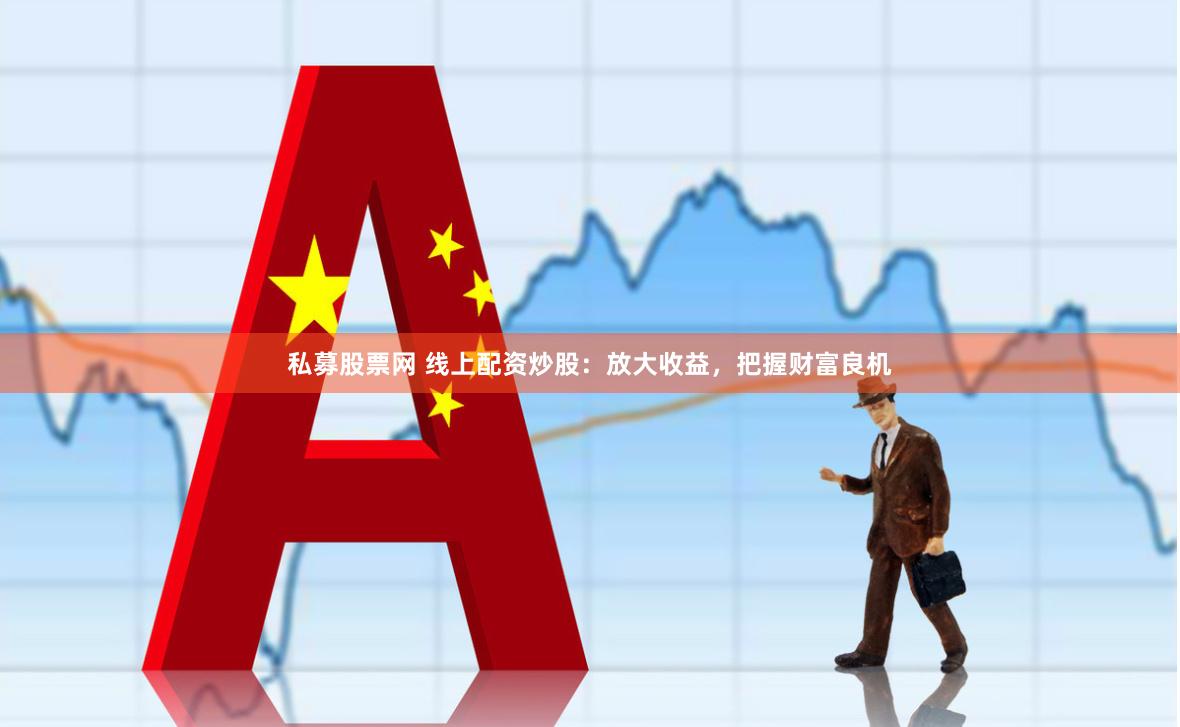 私募股票网 线上配资炒股：放大收益，把握财富良机