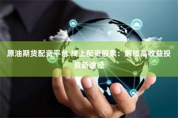 原油期货配资平台 线上配资股票：解锁高收益投资新途径
