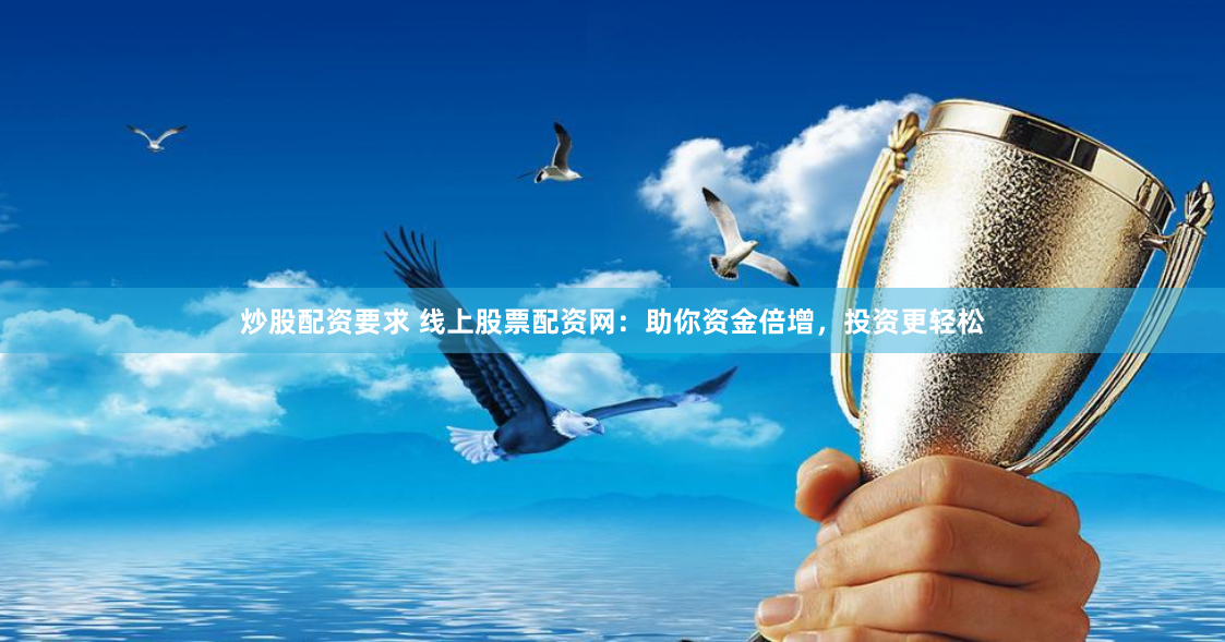 炒股配资要求 线上股票配资网：助你资金倍增，投资更轻松