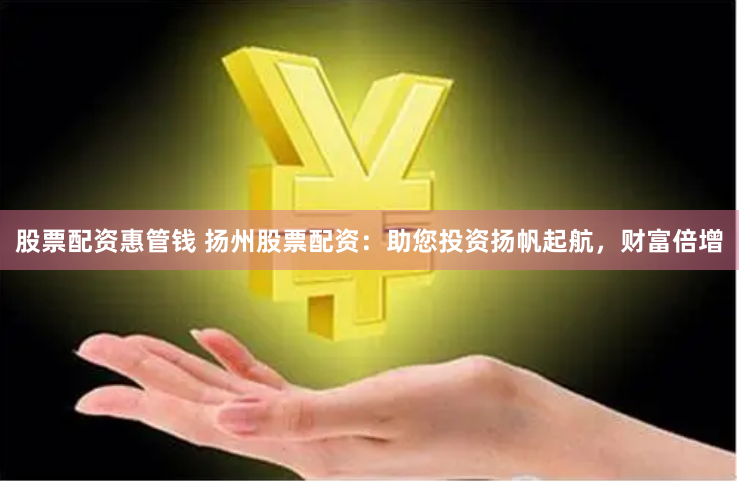 股票配资惠管钱 扬州股票配资：助您投资扬帆起航，财富倍增