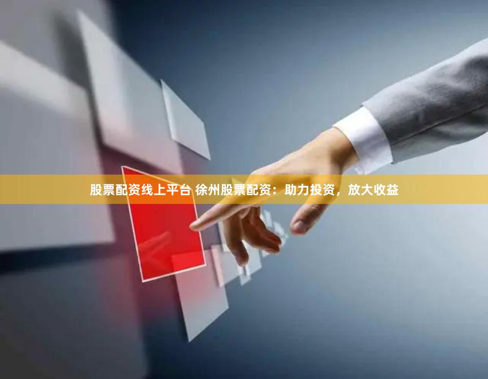 股票配资线上平台 徐州股票配资：助力投资，放大收益