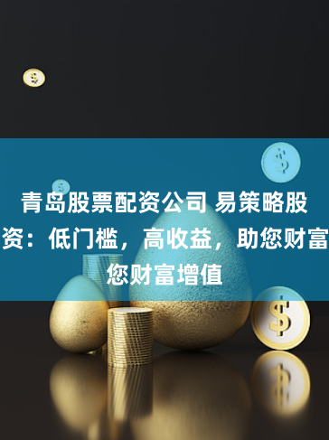 青岛股票配资公司 易策略股票配资：低门槛，高收益，助您财富增值