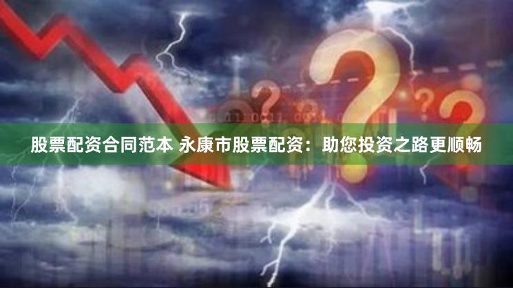 股票配资合同范本 永康市股票配资：助您投资之路更顺畅
