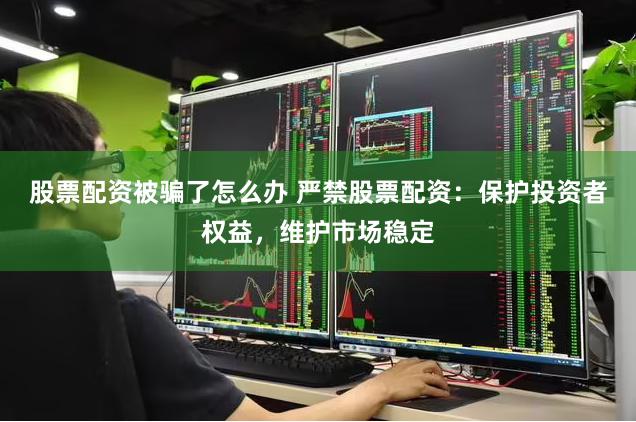 股票配资被骗了怎么办 严禁股票配资：保护投资者权益，维护市场稳定