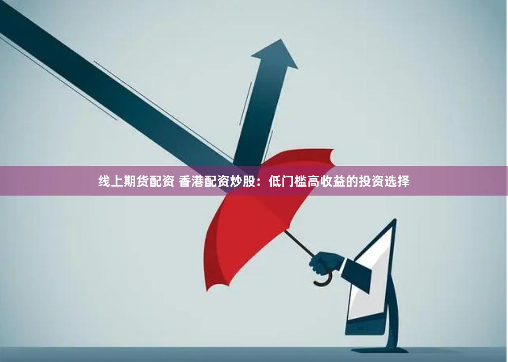线上期货配资 香港配资炒股：低门槛高收益的投资选择