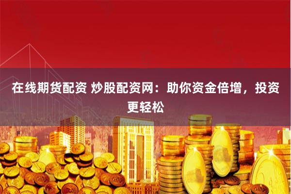在线期货配资 炒股配资网：助你资金倍增，投资更轻松