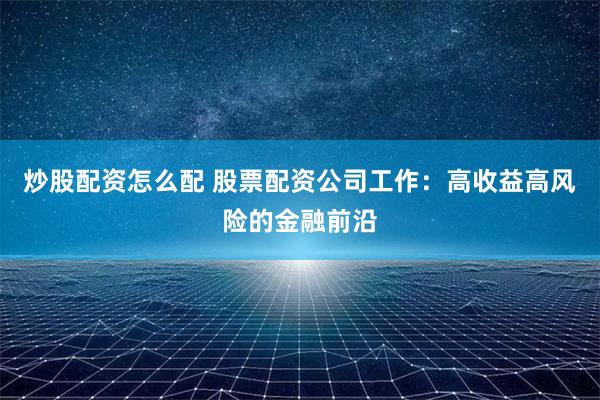 炒股配资怎么配 股票配资公司工作：高收益高风险的金融前沿