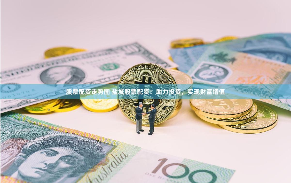 股票配资走势图 盐城股票配资：助力投资，实现财富增值
