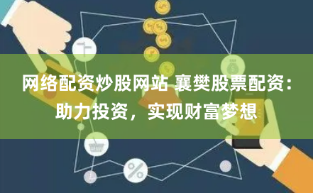 网络配资炒股网站 襄樊股票配资：助力投资，实现财富梦想