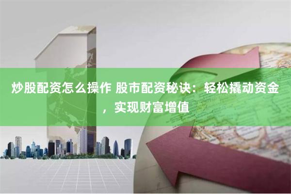 炒股配资怎么操作 股市配资秘诀：轻松撬动资金，实现财富增值