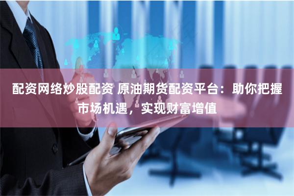 配资网络炒股配资 原油期货配资平台：助你把握市场机遇，实现财富增值
