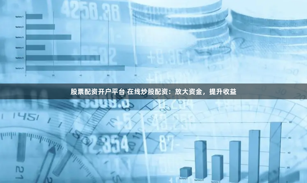 股票配资开户平台 在线炒股配资：放大资金，提升收益