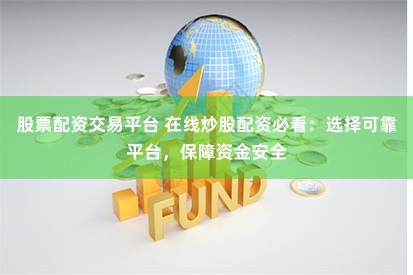 股票配资交易平台 在线炒股配资必看：选择可靠平台，保障资金安全