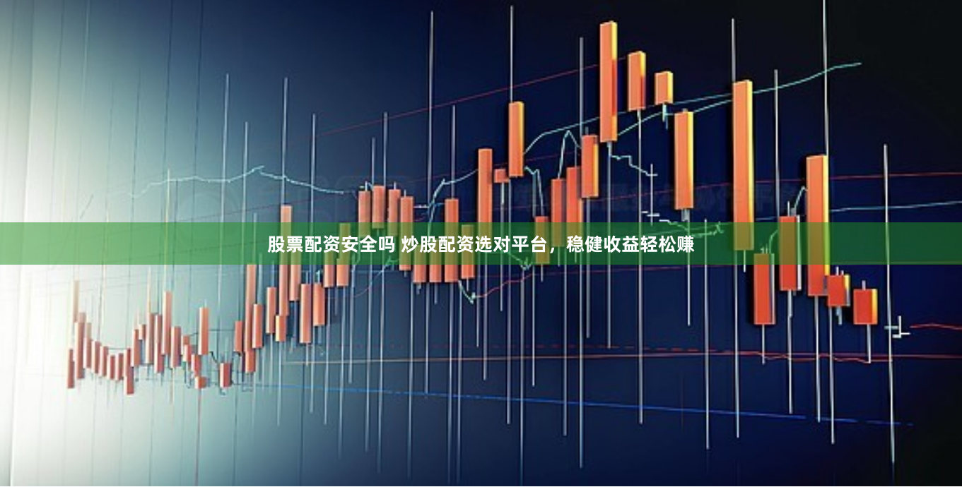 股票配资安全吗 炒股配资选对平台，稳健收益轻松赚