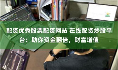 配资优秀股票配资网站 在线配资炒股平台：助你资金翻倍，财富增值