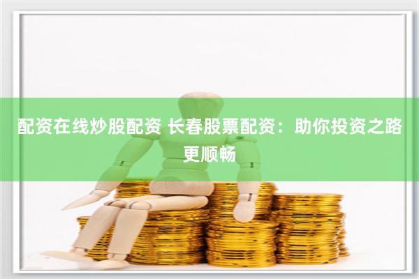 配资在线炒股配资 长春股票配资：助你投资之路更顺畅