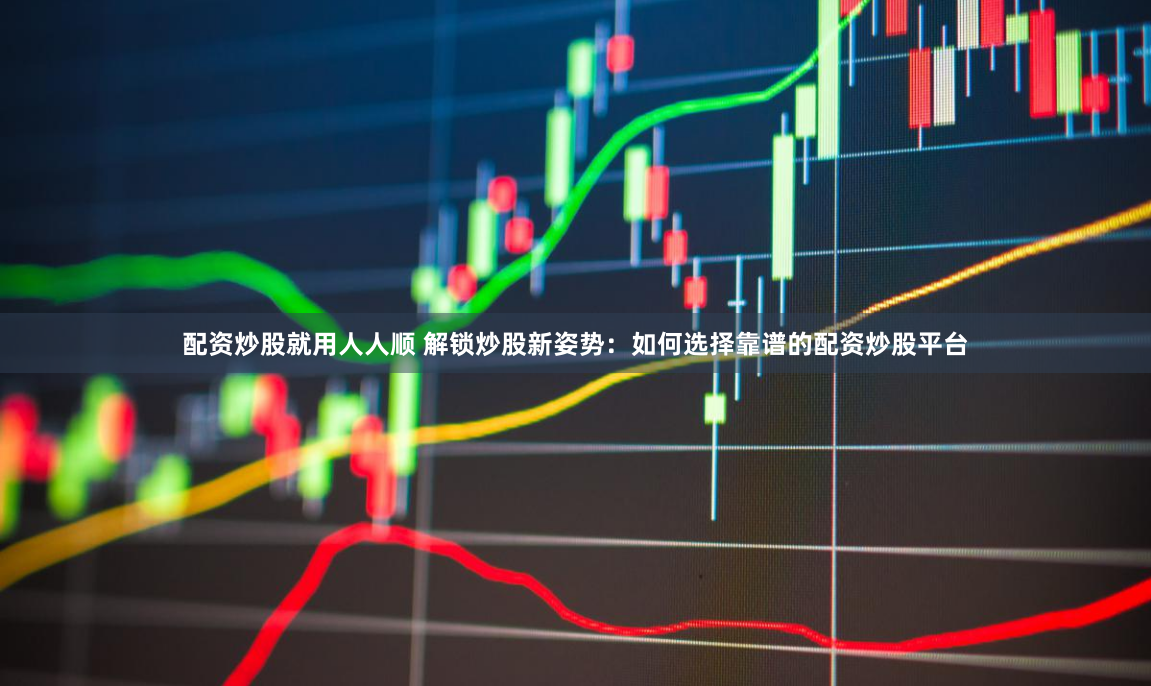 配资炒股就用人人顺 解锁炒股新姿势：如何选择靠谱的配资炒股平台