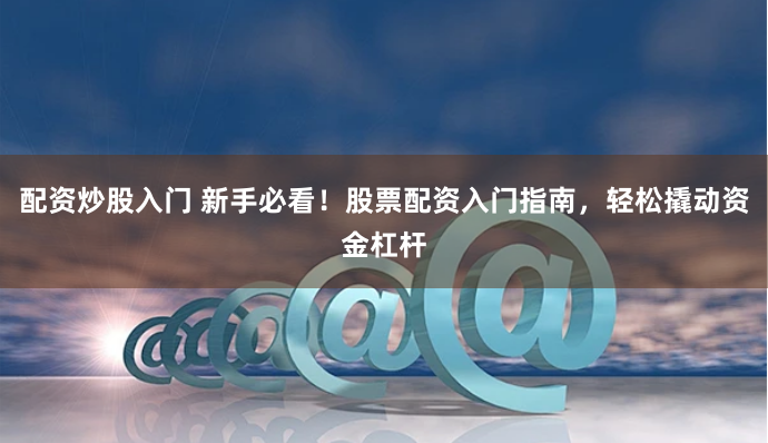 配资炒股入门 新手必看！股票配资入门指南，轻松撬动资金杠杆