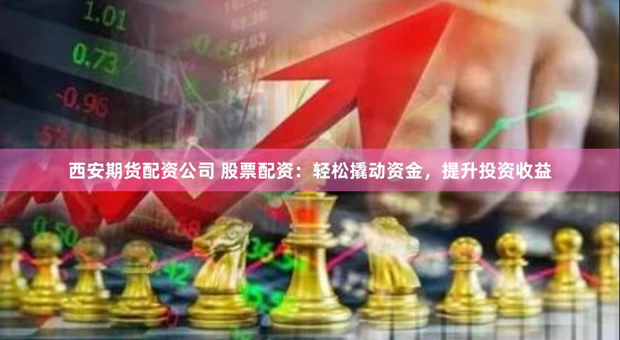 西安期货配资公司 股票配资：轻松撬动资金，提升投资收益
