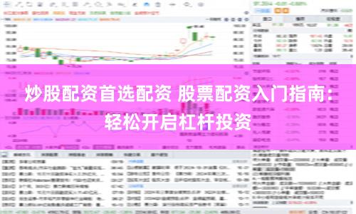 炒股配资首选配资 股票配资入门指南：轻松开启杠杆投资