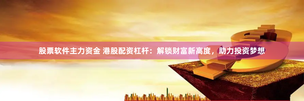 股票软件主力资金 港股配资杠杆：解锁财富新高度，助力投资梦想