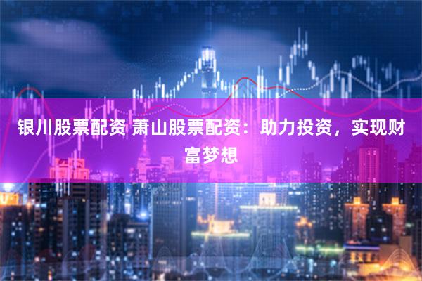 银川股票配资 萧山股票配资：助力投资，实现财富梦想
