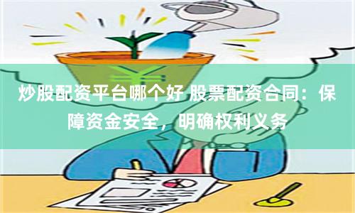 炒股配资平台哪个好 股票配资合同：保障资金安全，明确权利义务