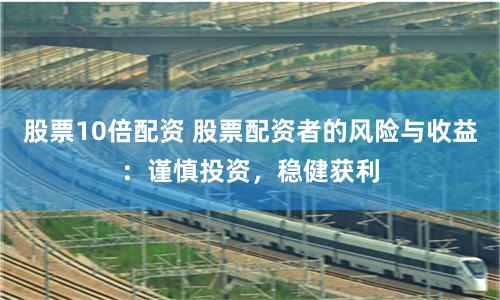 股票10倍配资 股票配资者的风险与收益：谨慎投资，稳健获利