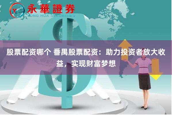 股票配资哪个 番禺股票配资：助力投资者放大收益，实现财富梦想