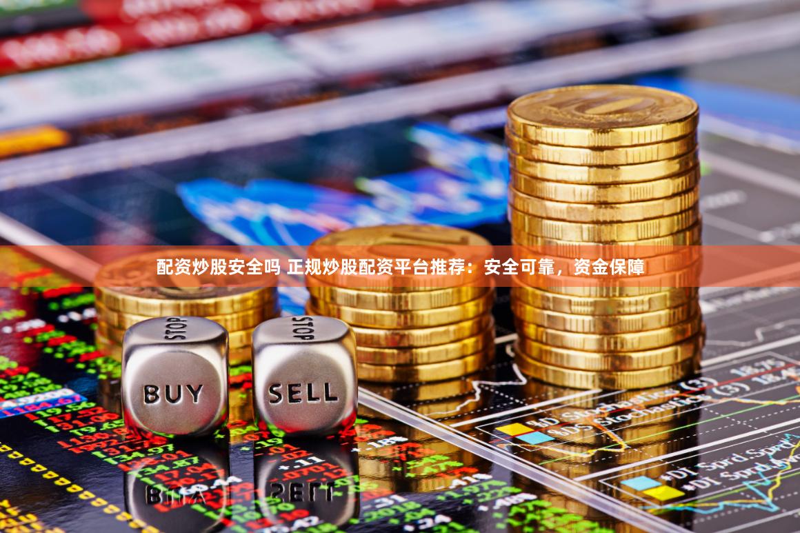 配资炒股安全吗 正规炒股配资平台推荐：安全可靠，资金保障