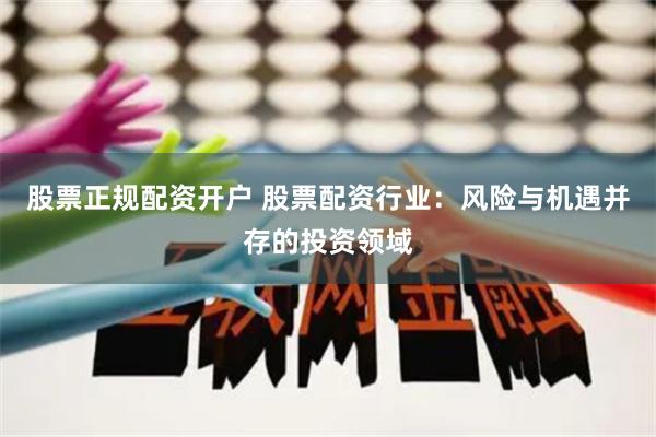 股票正规配资开户 股票配资行业：风险与机遇并存的投资领域