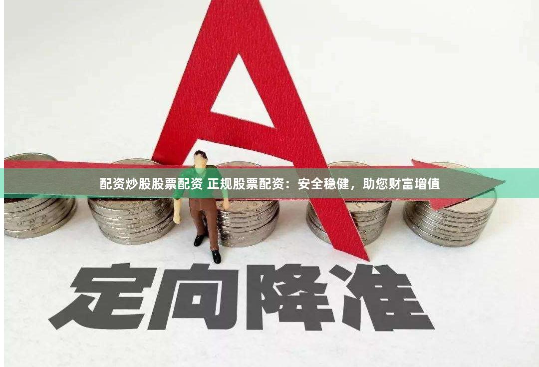 配资炒股股票配资 正规股票配资：安全稳健，助您财富增值