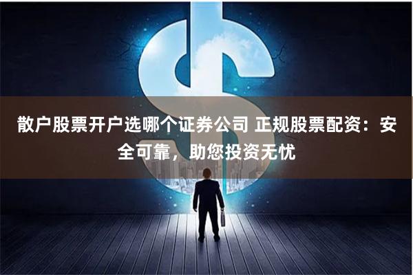 散户股票开户选哪个证券公司 正规股票配资：安全可靠，助您投资无忧