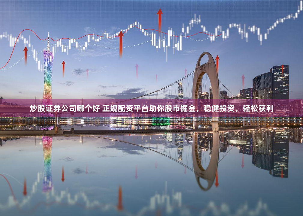 炒股证券公司哪个好 正规配资平台助你股市掘金，稳健投资，轻松获利