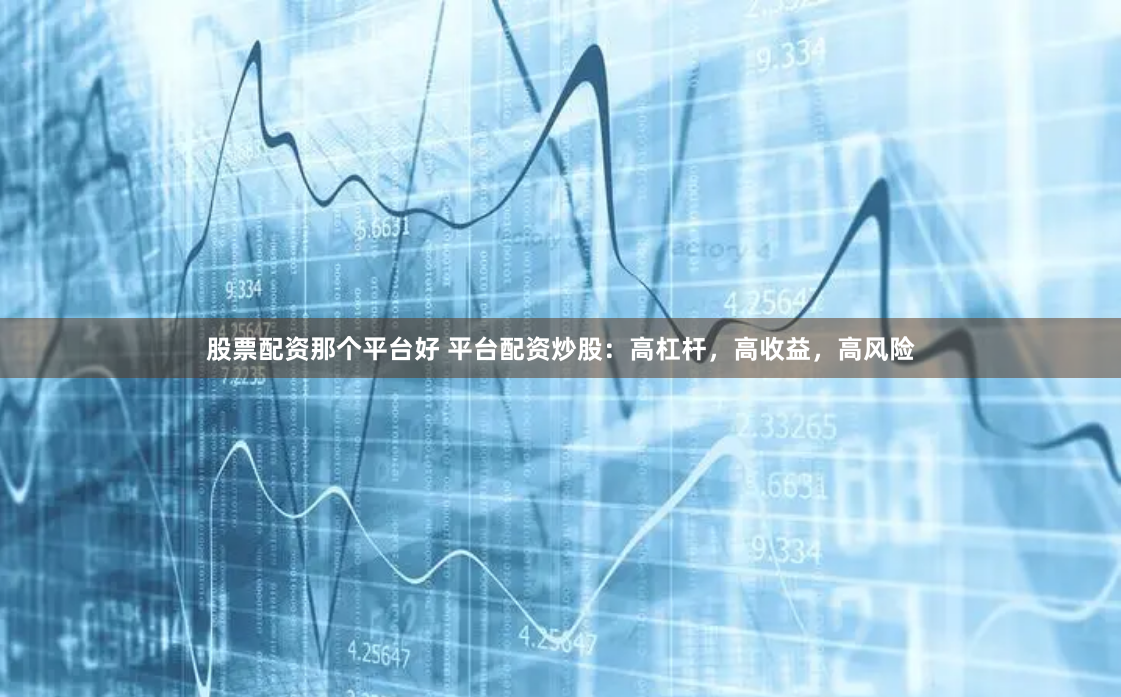 股票配资那个平台好 平台配资炒股：高杠杆，高收益，高风险