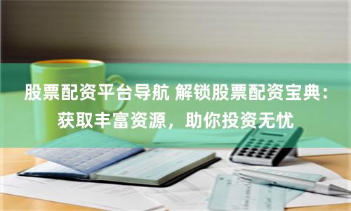 股票配资平台导航 解锁股票配资宝典：获取丰富资源，助你投资无忧