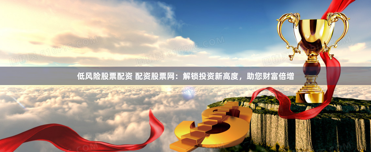 低风险股票配资 配资股票网：解锁投资新高度，助您财富倍增