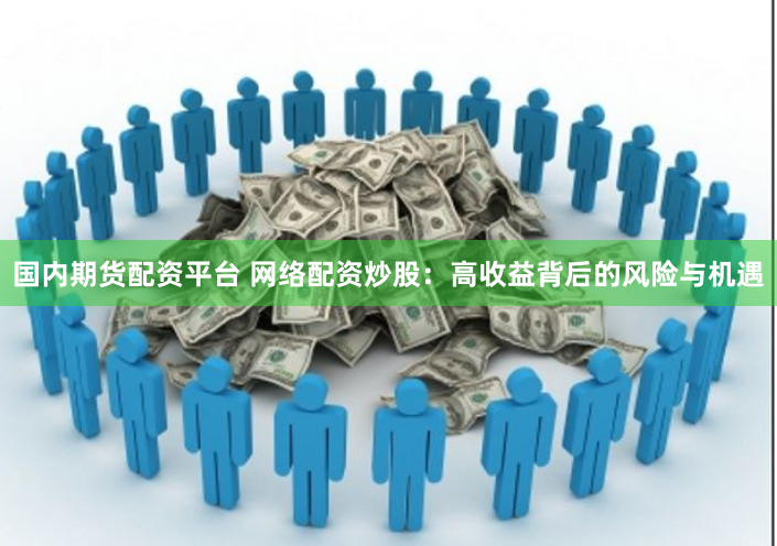 国内期货配资平台 网络配资炒股：高收益背后的风险与机遇