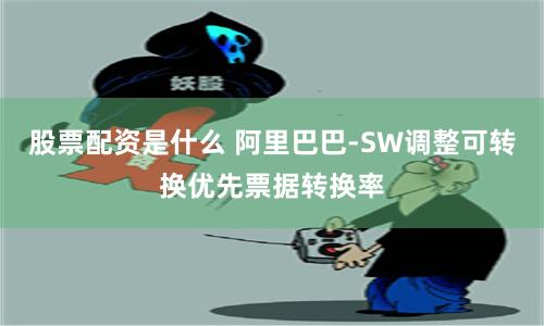 股票配资是什么 阿里巴巴-SW调整可转换优先票据转换率
