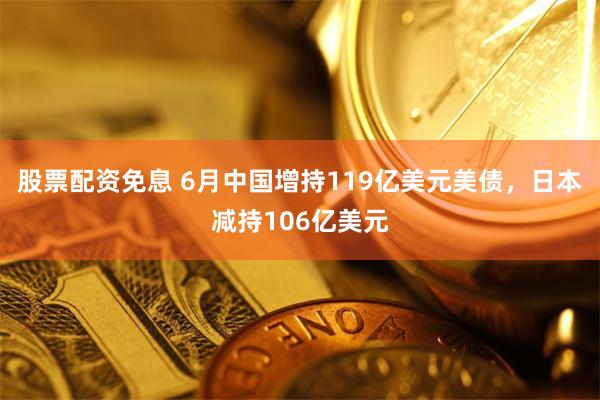 股票配资免息 6月中国增持119亿美元美债，日本减持106亿美元