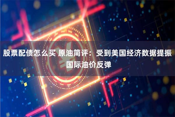 股票配债怎么买 原油简评：受到美国经济数据提振 国际油价反弹